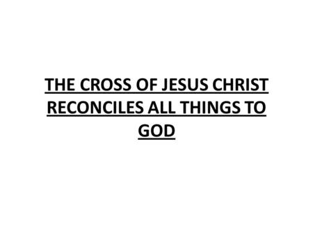 THE CROSS OF JESUS CHRIST RECONCILES ALL THINGS TO GOD.