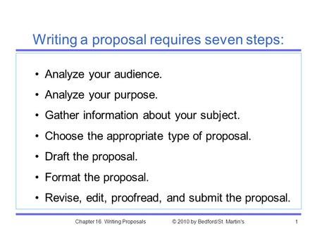 Chapter 16. Writing Proposals © 2010 by Bedford/St. Martin's1 Analyze your audience. Analyze your purpose. Gather information about your subject. Choose.