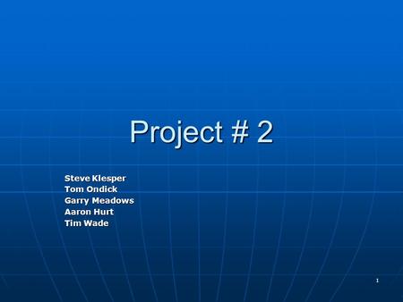 1 Project # 2 Steve Klesper Tom Ondick Garry Meadows Aaron Hurt Tim Wade.
