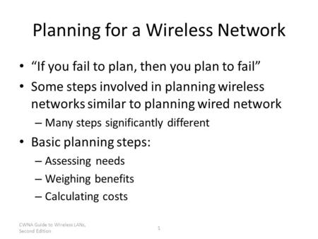 CWNA Guide to Wireless LANs, Second Edition 1 Planning for a Wireless Network “If you fail to plan, then you plan to fail” Some steps involved in planning.