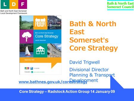 Core Strategy – Radstock Action Group 14 January 09 Bath & North East Somerset’s Core Strategy David Trigwell Divisional Director Planning & Transport.