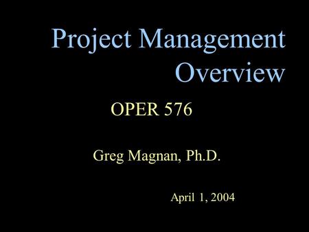 Project Management Overview OPER 576 Greg Magnan, Ph.D. April 1, 2004.