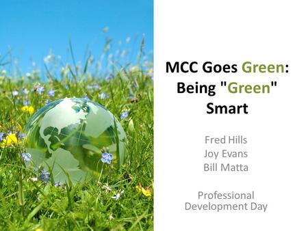 MCC Goes Green: Being Green Smart Fred Hills Joy Evans Bill Matta Professional Development Day.