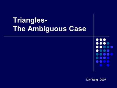 Triangles- The Ambiguous Case Lily Yang- 2007. Solving Triangles If you are given: Side-Side-Side (SSS) or Side-Angle-Side (SAS), use the Law of Cosines.