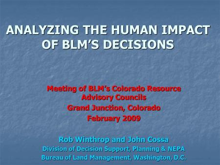 ANALYZING THE HUMAN IMPACT OF BLM’S DECISIONS Meeting of BLM’s Colorado Resource Advisory Councils Grand Junction, Colorado February 2009 Rob Winthrop.