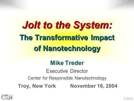 © 2004 Jolt to the System: The Transformative Impact of Nanotechnology Mike Treder Executive Director Center for Responsible Nanotechnology Troy, New York.