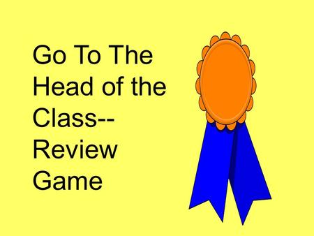 Go To The Head of the Class-- Review Game. Rules: A question starts with a player. If that player answers correctly he/she keeps his/her seat.