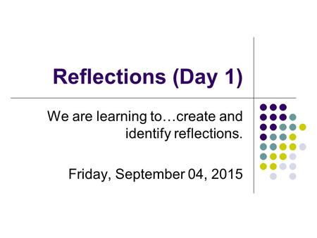 Reflections (Day 1) We are learning to…create and identify reflections. Friday, September 04, 2015.