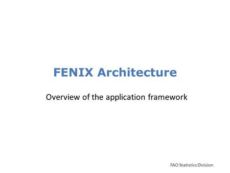 FENIX Architecture Overview of the application framework FAO Statistics Division.