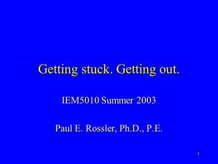 1 Getting stuck. Getting out. IEM5010 Summer 2003 Paul E. Rossler, Ph.D., P.E.