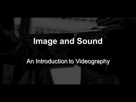 Image and Sound An Introduction to Videography. Equipment - Camera - batteries (2) - power supply unit - Tripod and Power Adaptor (Find the right adaptor)