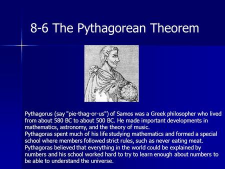 8-6 The Pythagorean Theorem Pythagorus (say pie-thag-or-us) of Samos was a Greek philosopher who lived from about 580 BC to about 500 BC. He made important.