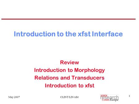 May 2007CLINT/LIN xfst 1 Introduction to the xfst Interface Review Introduction to Morphology Relations and Transducers Introduction to xfst.
