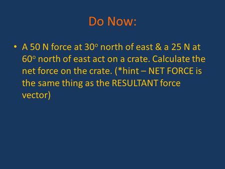 Do Now: A 50 N force at 30 o north of east & a 25 N at 60 o north of east act on a crate. Calculate the net force on the crate. (*hint – NET FORCE is the.