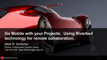 © 2012 Autodesk Go Mobile with your Projects: Using Riverbed technology for remote collaboration. Mark R. Schlicher Partner, Collaboration Systems Group.