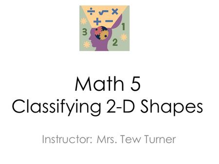 Math 5 Classifying 2-D Shapes Instructor: Mrs. Tew Turner.