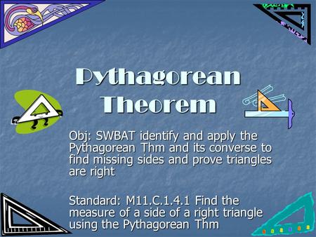 Pythagorean Theorem Obj: SWBAT identify and apply the Pythagorean Thm and its converse to find missing sides and prove triangles are right Standard: M11.C.1.4.1.