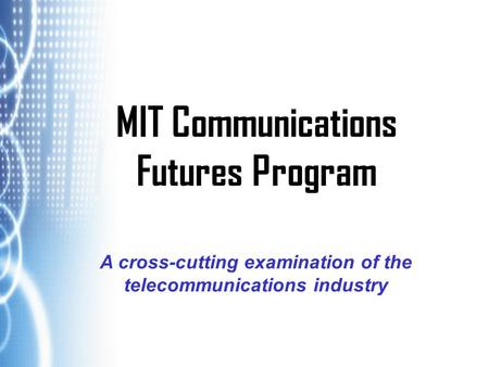 MIT Communications Futures Program A cross-cutting examination of the telecommunications industry.