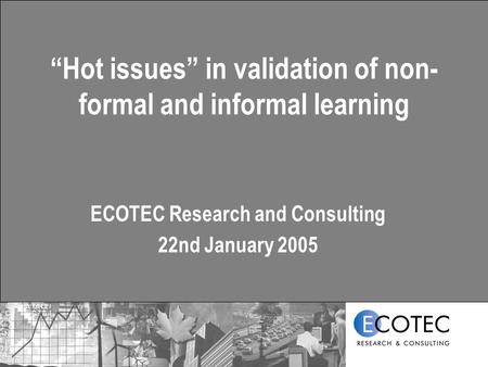 “Hot issues” in validation of non- formal and informal learning ECOTEC Research and Consulting 22nd January 2005.