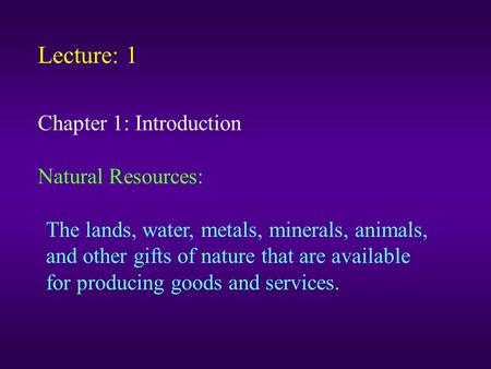 Lecture: 1 Chapter 1: Introduction Natural Resources: The lands, water, metals, minerals, animals, and other gifts of nature that are available for producing.