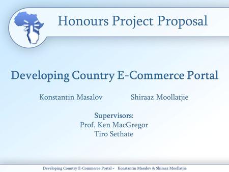 Honours Project Proposal Developing Country E-Commerce Portal Konstantin MasalovShiraaz Moollatjie Supervisors: Prof. Ken MacGregor Tiro Sethate.