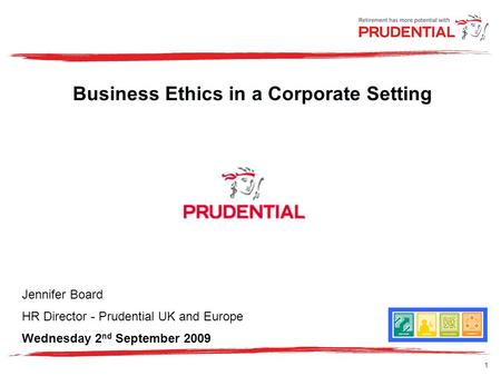 1 Business Ethics in a Corporate Setting Jennifer Board HR Director - Prudential UK and Europe Wednesday 2 nd September 2009.