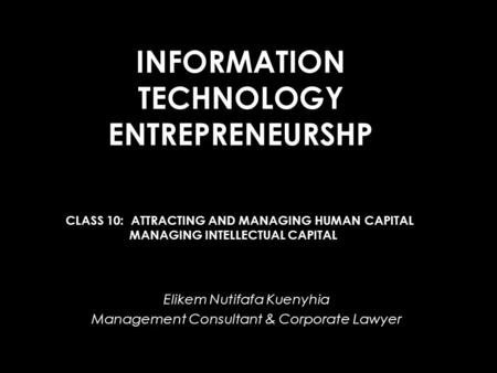 INFORMATION TECHNOLOGY ENTREPRENEURSHP Elikem Nutifafa Kuenyhia Management Consultant & Corporate Lawyer CLASS 10: ATTRACTING AND MANAGING HUMAN CAPITAL.