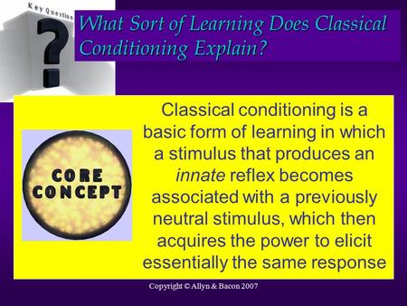 Copyright © Allyn & Bacon 2007 Classical conditioning is a basic form of learning in which a stimulus that produces an innate reflex becomes associated.