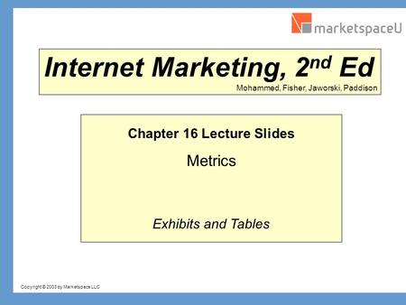 Copyright © 2003 by Marketspace LLC Mohammed, Fisher, Jaworski, Paddison Internet Marketing, 2 nd Ed Chapter 16 Lecture Slides Metrics Exhibits and Tables.