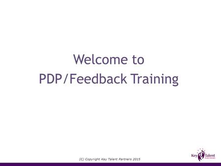 (C) Copyright Key Talent Partners 2015 Welcome to PDP/Feedback Training.
