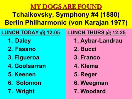 MY DOGS ARE FOUND MY DOGS ARE FOUND Tchaikovsky, Symphony #4 (1880) Berlin Philharmonic (von Karajan 1977) LUNCH 12:05 1. Daley 2. Fasano 3. Figueroa.