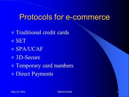 May 28, 2002Mårten Trolin1 Protocols for e-commerce Traditional credit cards SET SPA/UCAF 3D-Secure Temporary card numbers Direct Payments.