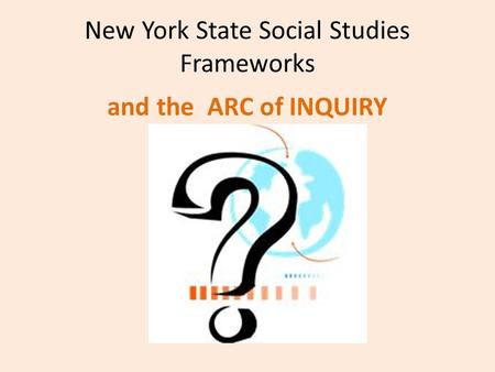 New York State Social Studies Frameworks and the ARC of INQUIRY.