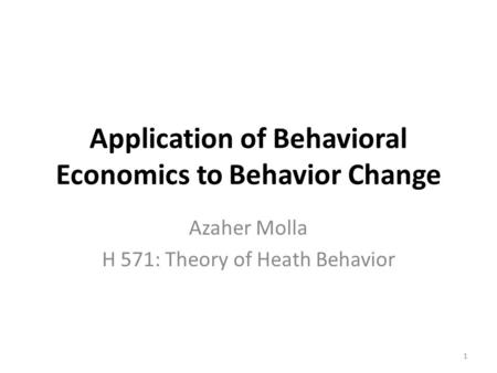 Application of Behavioral Economics to Behavior Change Azaher Molla H 571: Theory of Heath Behavior 1.