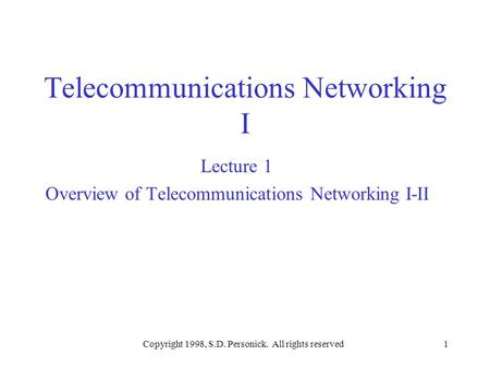 Copyright 1998, S.D. Personick. All rights reserved1 Telecommunications Networking I Lecture 1 Overview of Telecommunications Networking I-II.