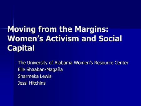 Moving from the Margins: Women’s Activism and Social Capital The University of Alabama Women’s Resource Center Elle Shaaban-Magaña Sharmeka Lewis Jessi.