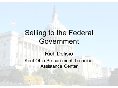 Selling to the Federal Government Rich Delisio Kent Ohio Procurement Technical Assistance Center.
