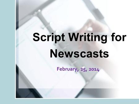 Script Writing for Newscasts February, 25, 2014. Objective You will learn about the specialized skill of broadcast news script writing.