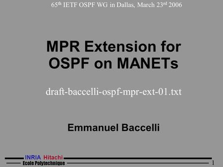 INRIA Hitachi Ecole Polytechnique 1 MPR Extension for OSPF on MANETs draft-baccelli-ospf-mpr-ext-01.txt Emmanuel Baccelli 65 th IETF OSPF WG in Dallas,