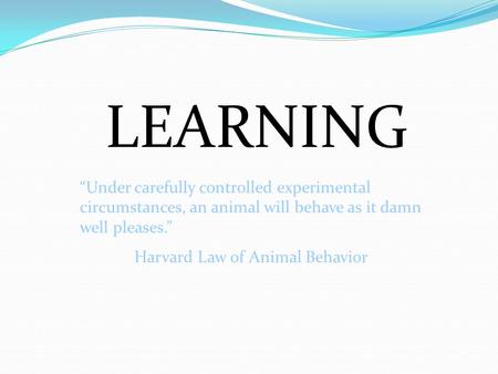 LEARNING “Under carefully controlled experimental circumstances, an animal will behave as it damn well pleases.” Harvard Law of Animal Behavior.