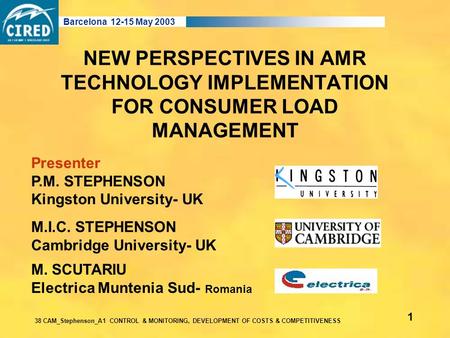 NEW PERSPECTIVES IN AMR TECHNOLOGY IMPLEMENTATION FOR CONSUMER LOAD MANAGEMENT M.I.C. STEPHENSON Cambridge University- UK Barcelona 12-15 May 2003 38 CAM_Stephenson_A1.