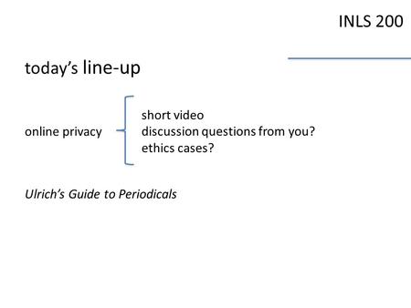 INLS 200 today’s line-up online privacy short video discussion questions from you? ethics cases? Ulrich’s Guide to Periodicals.