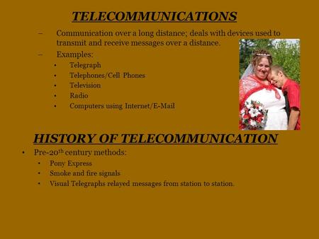 TELECOMMUNICATIONS –Communication over a long distance; deals with devices used to transmit and receive messages over a distance. –Examples: Telegraph.
