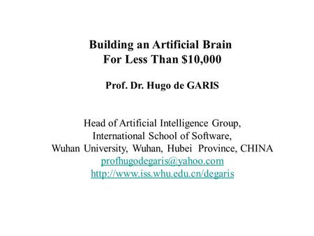 Building an Artificial Brain For Less Than $10,000 Prof. Dr. Hugo de GARIS Head of Artificial Intelligence Group, International School of Software, Wuhan.
