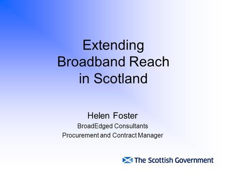 Extending Broadband Reach in Scotland Helen Foster BroadEdged Consultants Procurement and Contract Manager.