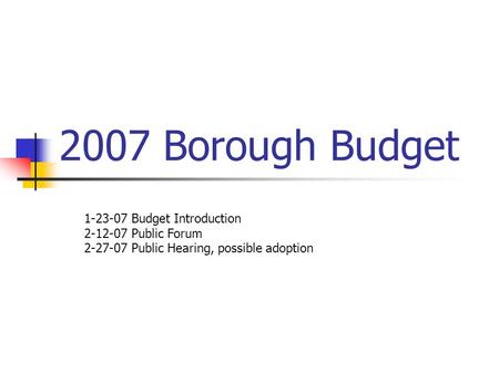 2007 Borough Budget 1-23-07 Budget Introduction 2-12-07 Public Forum 2-27-07 Public Hearing, possible adoption.