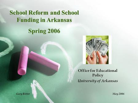 School Reform and School Funding in Arkansas Spring 2006 Office for Educational Policy University of Arkansas Gary Ritter May 2006.