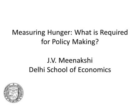 Measuring Hunger: What is Required for Policy Making? J.V. Meenakshi Delhi School of Economics.