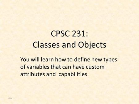 CPSC 231: Classes and Objects You will learn how to define new types of variables that can have custom attributes and capabilities slide 1.