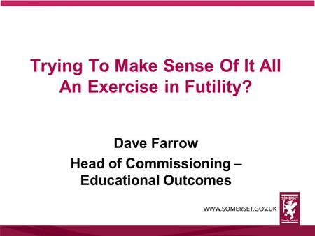Trying To Make Sense Of It All An Exercise in Futility? Dave Farrow Head of Commissioning – Educational Outcomes.